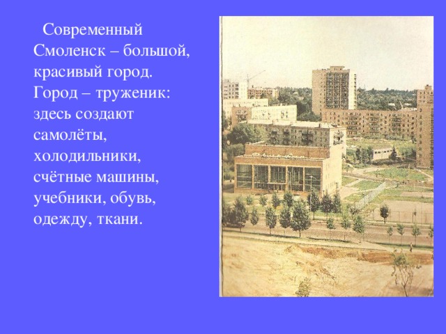  Современный Смоленск – большой, красивый город. Город – труженик: здесь создают самолёты, холодильники, счётные машины, учебники, обувь, одежду, ткани. 