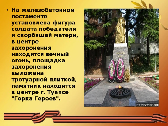 На железобетонном постаменте установлена фигура солдата победителя и скорбящей матери, в центре захоронения находится вечный огонь, площадка захоронения выложена тротуарной плиткой, памятник находится в центре г. Туапсе 