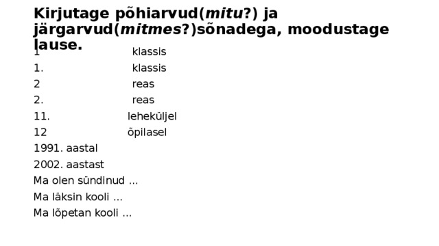 Kirjutage põhiarvud( mitu ?) ja järgarvud( mitmes ?)sõnadega, moodustage lause. 1 klassis 1. klassis 2 reas 2. reas  leheküljel  õpilasel 1991. aastal 2002. aastast Ma olen sündinud ... Ma läksin kooli ... Ma lõpetan kooli ... 