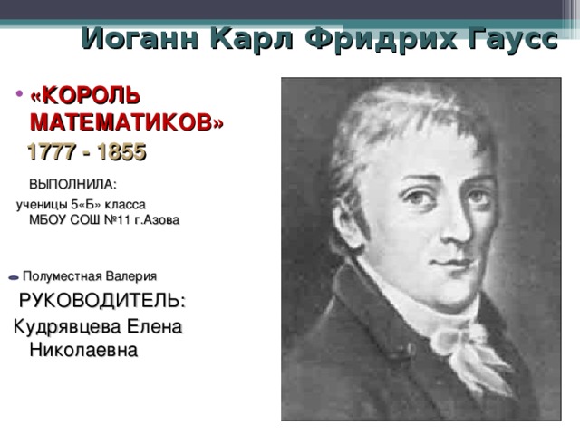 Иоганн Карл Фридрих Гаусс «КОРОЛЬ МАТЕМАТИКОВ»   1777 - 1855   ВЫПОЛНИЛА:  ученицы 5«Б» класса МБОУ СОШ №11 г.Азова    Полуместная Валерия  РУКОВОДИТЕЛЬ: Кудрявцева Елена Николаевна 