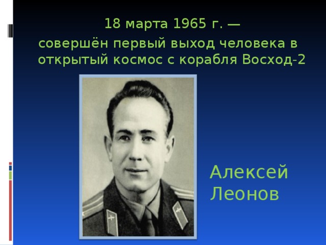  18 марта 1965 г. —  совершён первый выход человека в открытый космос с корабля Восход-2 Алексей Леонов 