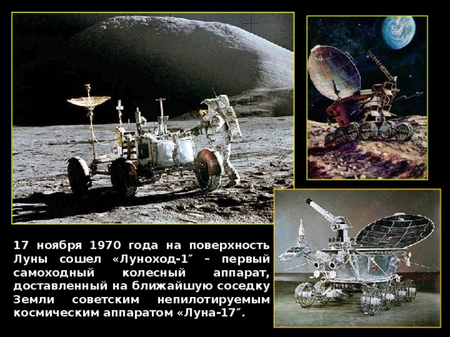 17 ноября 1970 года на поверхность Луны сошел «Луноход-1″ – первый самоходный колесный аппарат, доставленный на ближайшую соседку Земли советским непилотируемым космическим аппаратом «Луна-17″. 