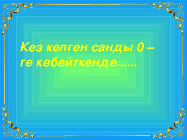 Кез келген санды 0 –ге көбейткенде...... 