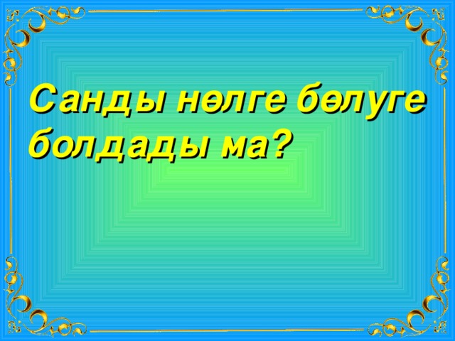Санды нөлге бөлуге болдады ма? 