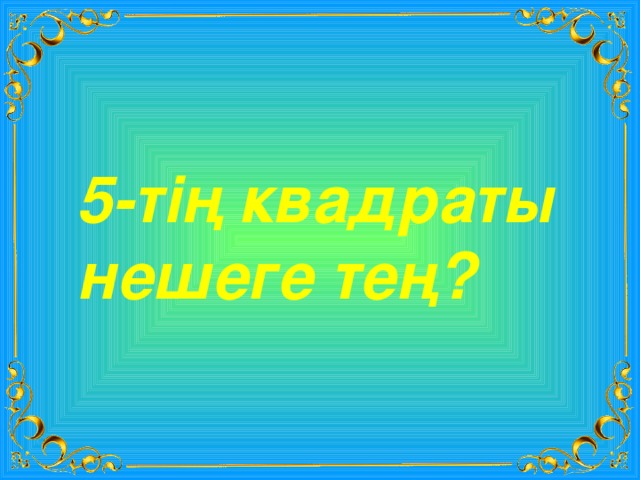 5-тің квадраты нешеге тең? 