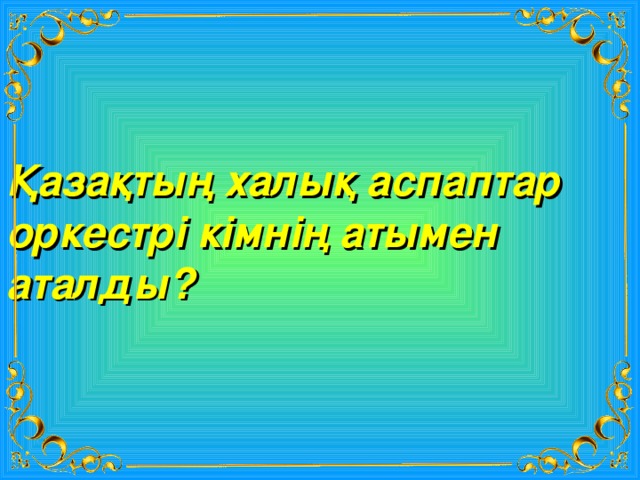 Қазақтың халық аспаптар оркестрі кімнің атымен аталды? 