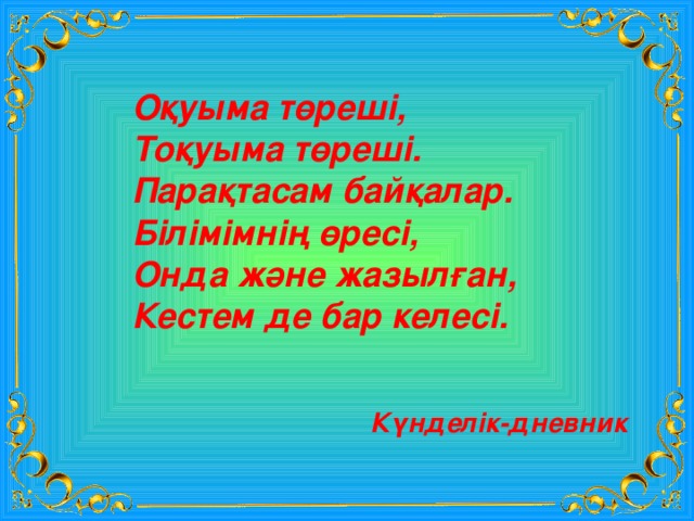Оқуыма төреші, Тоқуыма төреші. Парақтасам байқалар. Білімімнің өресі, Онда және жазылған, Кестем де бар келесі. Күнделік-дневник 