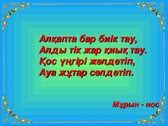 Алқапта бар биік тау, Алды тік жар қиық тау. Қос үңгірі желдетіп, Ауа жұтар селдетіп. Мұрын - нос 