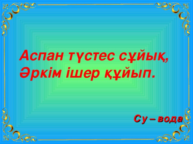 Аспан түстес сұйық, Әркім ішер құйып. Су – вода 