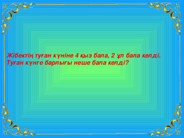 Жібектің туған күніне 4 қыз бала, 2 ұл бала келді. Туған күнге барлығы неше бала келді? 