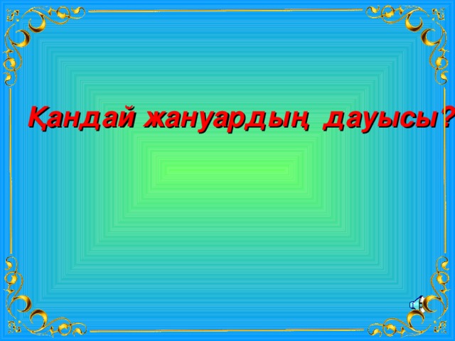 Қандай жануардың дауысы? 