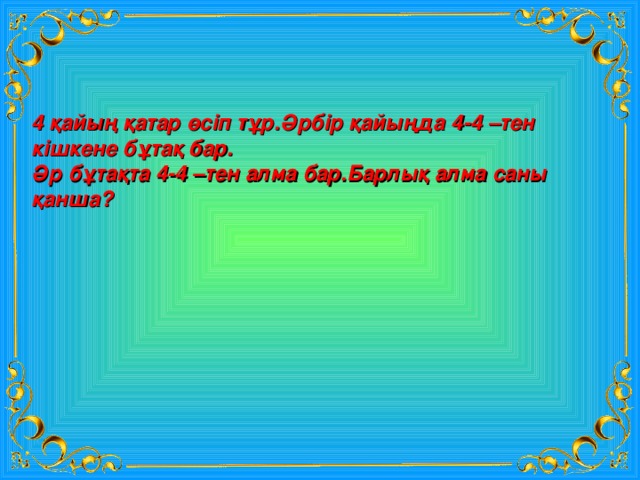 4 қайың қатар өсіп тұр.Әрбір қайыңда 4-4 –тен кішкене бұтақ бар. Әр бұтақта 4-4 –тен алма бар.Барлық алма саны қанша? 