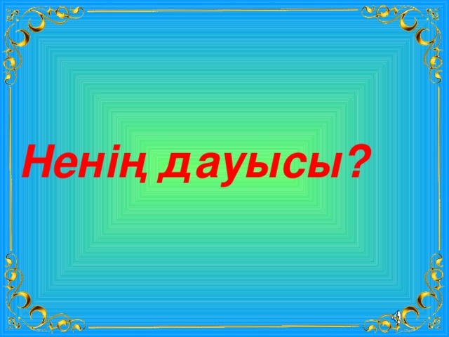 Ненің дауысы? 