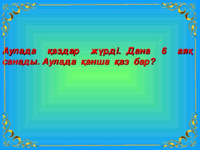 Аулада қаздар жүрді. Дана 6 аяқ санады. Аулада қанша қаз бар? 