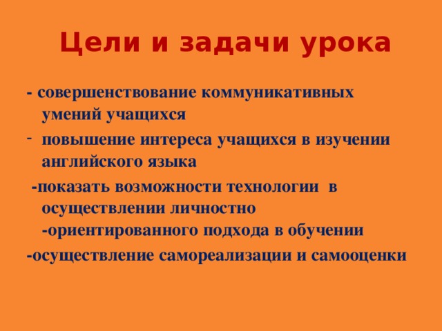 Цели и задачи урока - совершенствование коммуникативных умений учащихся повышение интереса учащихся в изучении английского языка  -показать возможности технологии в осуществлении личностно -ориентированного подхода в обучении -осуществление самореализации и самооценки