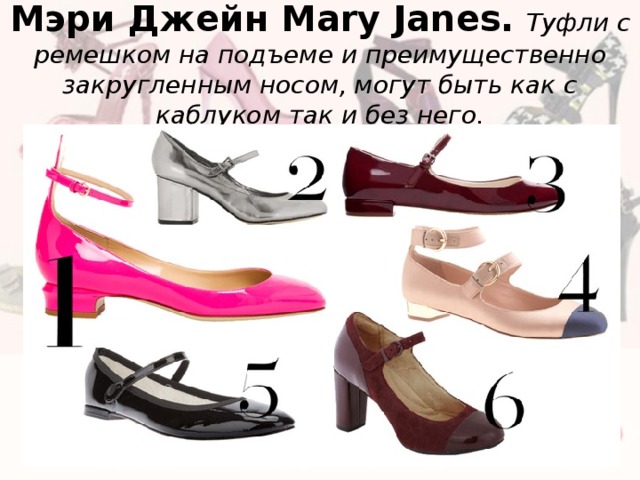 Мэри Джейн Mary Janes.  Туфли с ремешком на подъеме и преимущественно закругленным носом, могут быть как с каблуком так и без него. 