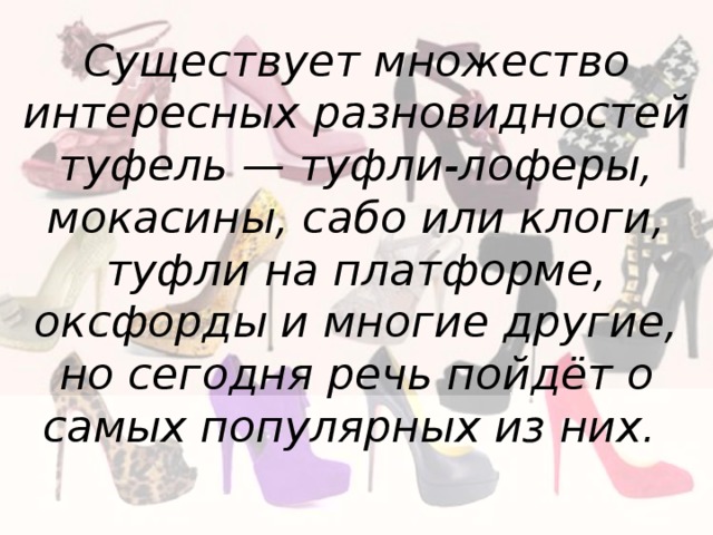 Существует множество интересных разновидностей туфель — туфли-лоферы, мокасины, сабо или клоги, туфли на платформе, оксфорды и многие другие, но сегодня речь пойдёт о самых популярных из них.    