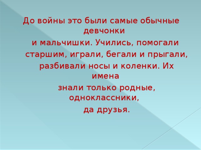 До войны это были самые обычные девчонки  и мальчишки. Учились, помогали  старшим, играли, бегали и прыгали,  разбивали носы и коленки. Их имена  знали только родные, одноклассники,  да друзья. 