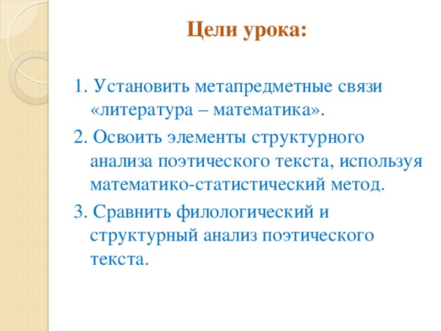 Цели урока:    1. Установить метапредметные связи «литература – математика». 2. Освоить элементы структурного анализа поэтического текста, используя математико-статистический метод. 3. Сравнить филологический и структурный анализ поэтического текста.    