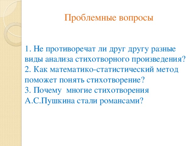 Проблемные вопросы   1 . Не противоречат ли друг другу разные виды анализа стихотворного произведения? 2. Как математико-статистический метод поможет понять стихотворение? 3. Почему многие стихотворения А.С.Пушкина стали романсами? 