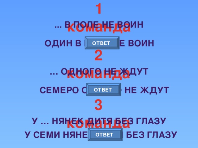 1 команда ... В поле не воин Один В поле не воин ОТВЕТ 2 команда … одного не ждут ОТВЕТ Семеро одного не ждут 3 команда У … нянек дитя без глазу У семи нянек дитя без глазу ОТВЕТ