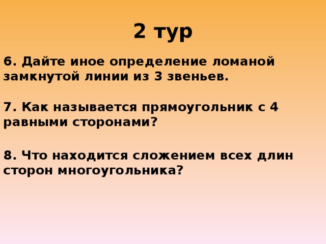 2 тур 6. Дайте иное определение ломаной замкнутой линии из 3 звеньев. 7. Как называется прямоугольник с 4 равными сторонами? 8. Что находится сложением всех длин сторон многоугольника?