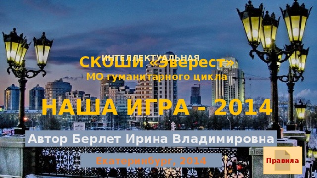 СКОШИ «Эверест»  МО гуманитарного цикла   НАША ИГРА - 2014 ИНТЕЛЛЕКТУАЛЬНАЯ Автор Берлет Ирина Владимировна Правила Екатеринбург, 2014 