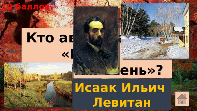 10 баллов Кто автор картин «Март» и «Золотая осень»? Исаак Ильич Левитан 