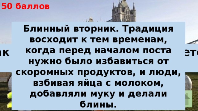 50 баллов Блинный вторник. Традиция восходит к тем временам, когда перед началом поста нужно было избавиться от скоромных продуктов, и люди, взбивая яйца с молоком, добавляли муку и делали блины. Как в Великобритании называется вторник перед Пасхой? 