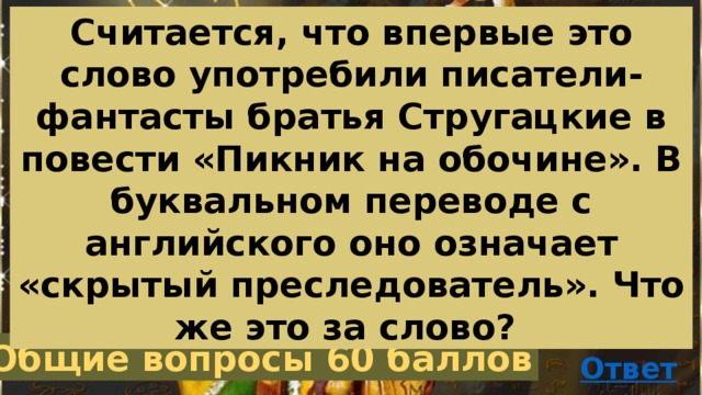 Считается, что впервые это слово употребили писатели-фантасты братья Стругацкие в повести «Пикник на обочине». В буквальном переводе с английского оно означает «скрытый преследователь». Что же это за слово? Общие вопросы 60 баллов 