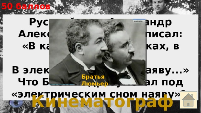 50 баллов Русский поэт Александр Александрович Блок писал: «В кабаках, в переулках, в извивах, В электрическом сне наяву...» Что Блок подразумевал под «электрическим сном наяву»? Братья Люмьер Кинематограф 