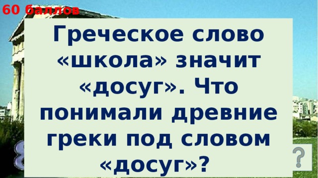 60 баллов Греческое слово «школа» значит «досуг». Что понимали древние греки под словом «досуг»? 