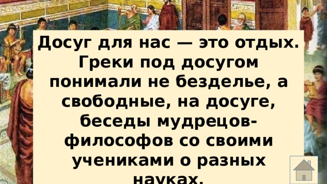 Досуг для нас — это отдых. Греки под досугом понимали не безделье, а свободные, на досуге, беседы мудрецов-философов со своими учениками о разных науках. 