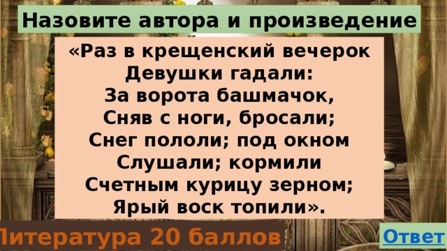 Назовите автора и произведение «Раз в крещенский вечерок Девушки гадали: За ворота башмачок, Сняв с ноги, бросали; Снег пололи; под окном Слушали; кормили Счетным курицу зерном; Ярый воск топили». Литература 20 баллов 