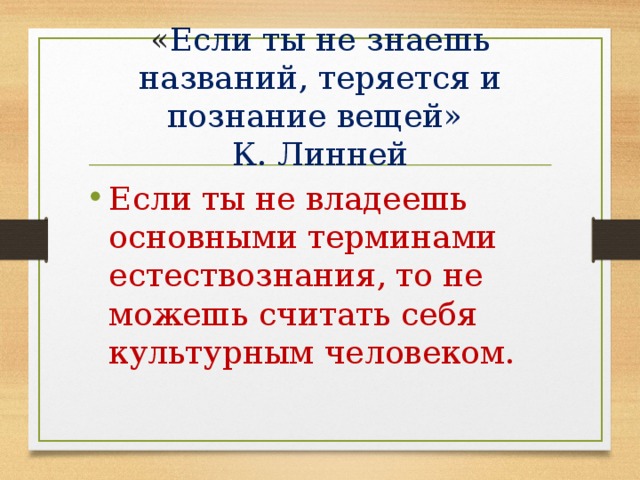 « Если ты не знаешь названий, теряется и познание вещей»  К. Линней   Если ты не владеешь основными терминами естествознания, то не можешь считать себя культурным человеком. 