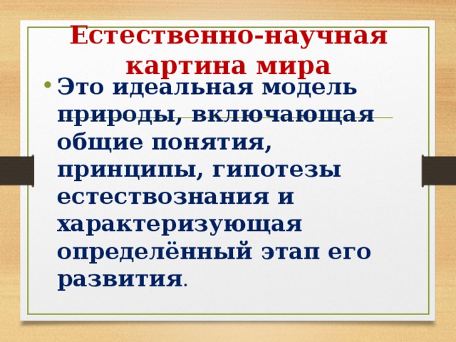 Естественно-научная картина мира Это идеальная модель природы, включающая общие понятия, принципы, гипотезы естествознания и характеризующая определённый этап его развития . 