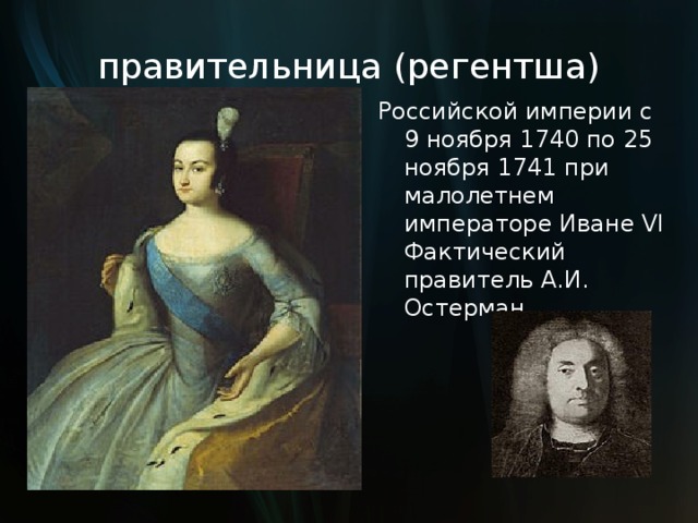 правительница (регентша) Российской империи с 9 ноября 1740 по 25 ноября 1741 при малолетнем императоре Иване VI Фактический правитель А.И. Остерман 