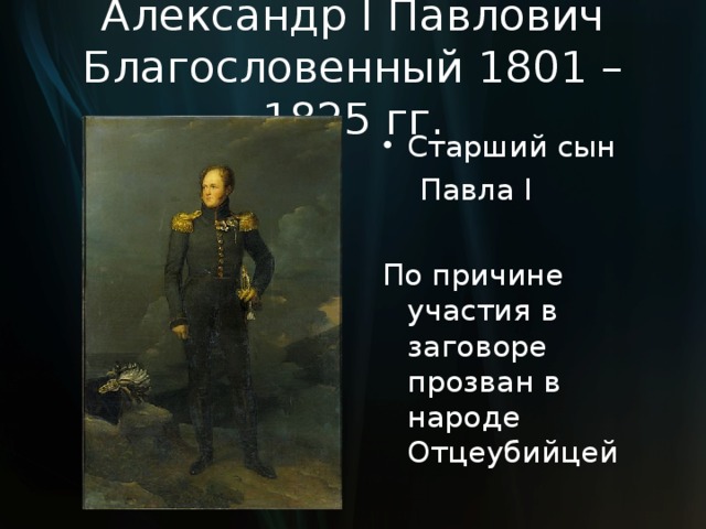 Александр I Павлович Благословенный 1801 – 1825 гг. Старший сын  Павла I По причине участия в заговоре прозван в народе Отцеубийцей 