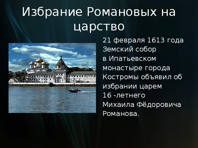 Избрание Романовых на царство 21 февраля 1613 года Земский собор в Ипатьевском монастыре города Костромы объявил об избрании царем 16 -летнего Михаила Фёдоровича Романова. 