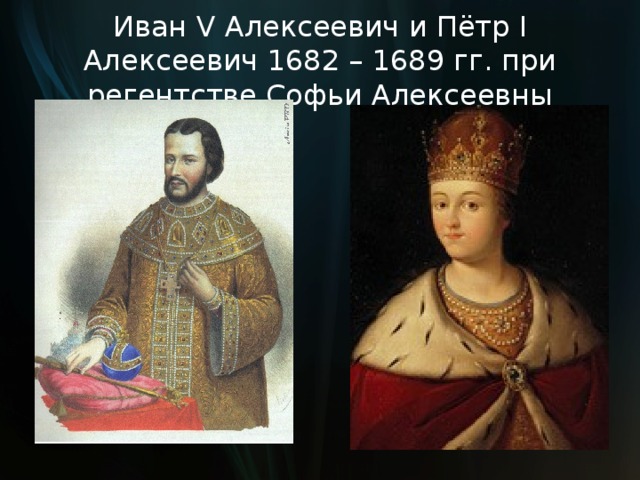 Иван V Алексеевич и Пётр I Алексеевич  1682 – 1689 гг. при регентстве Софьи Алексеевны 