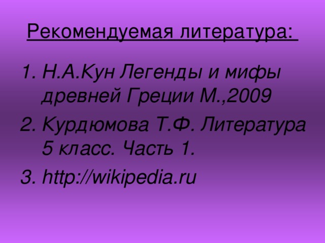 Рекомендуемая литература: Н.А.Кун Легенды и мифы древней Греции М.,2009 Курдюмова Т.Ф. Литература 5 класс. Часть 1. http://wikipedia.ru  