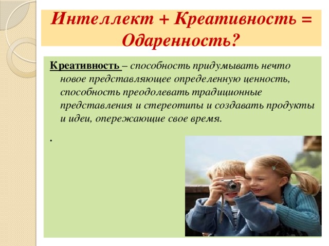 Интеллект + Креативность = Одаренность? Креативность – способность придумывать нечто новое представляющее определенную ценность, способность преодолевать традиционные представления и стереотипы и создавать продукты и идеи, опережающие свое время. .  
