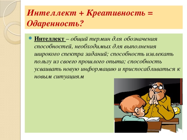 Интеллект + Креативность = Одаренность? Интеллект – общий термин для обозначения способностей, необходимых для выполнения широкого спектра заданий; способность извлекать пользу из своего прошлого опыта; способность усваивать новую информацию и приспосабливаться к новым ситуациям 