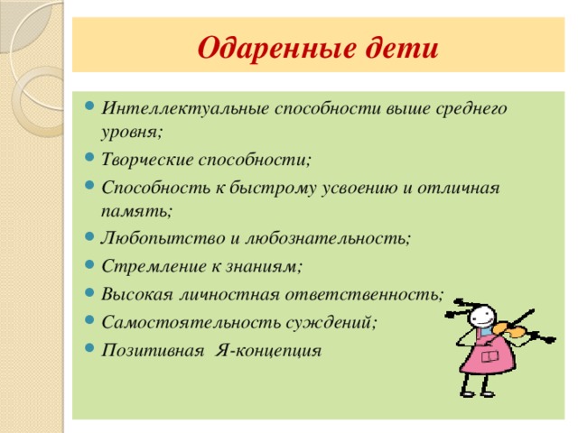 Одаренные дети Интеллектуальные способности выше среднего уровня; Творческие способности; Способность к быстрому усвоению и отличная память; Любопытство и любознательность; Стремление к знаниям; Высокая личностная ответственность; Самостоятельность суждений; Позитивная Я-концепция 