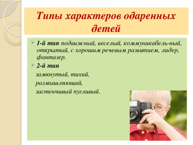 Типы характеров одаренных детей 1-й тип подвижный, веселый, коммуникабель-ный, открытый, с хорошим речевым развитием, лидер, фантазер. 2-й тип  замкнутый, тихий,  размышляющий,  застенчивый пугливый. 