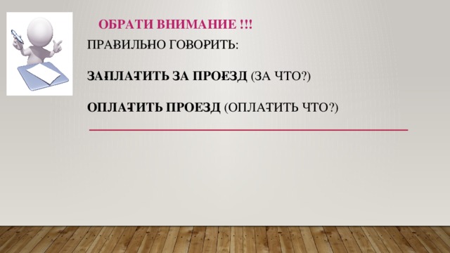 Обрати внимание !!! Пра­виль­но го­во­рить:    за­пла­тить за про­езд  (за что?)     опла­тить проезд  (опла­тить что?)   