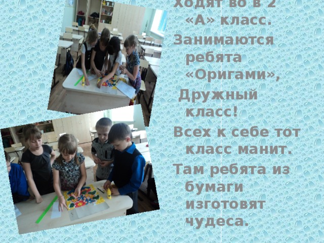 Есть учащиеся в школе Ходят во в 2 «А» класс. Занимаются ребята «Оригами»,  Дружный класс! Всех к себе тот класс манит. Там ребята из бумаги изготовят чудеса. 