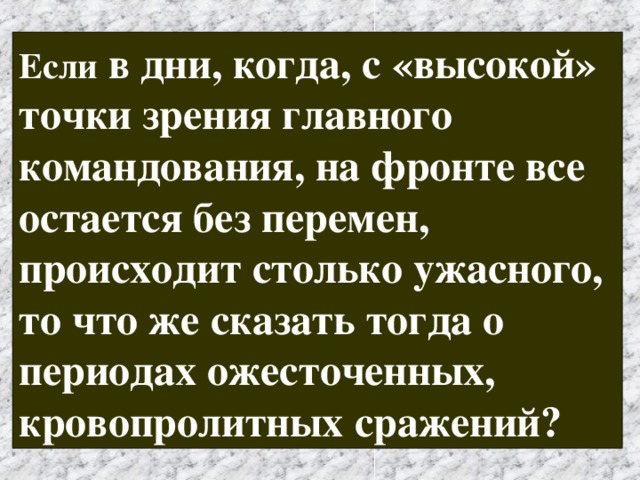 Если в дни, когда, с «высокой» точки зрения главного командования, на фронте все остается без перемен, происходит столько ужасного, то что же сказать тогда о периодах ожесточенных, кровопролитных сражений? 