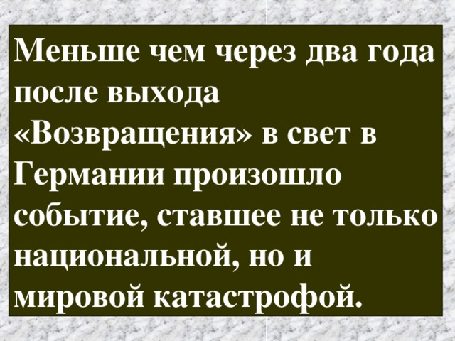 Меньше чем через два года после выхода «Возвращения» в свет в Германии произошло событие, ставшее не только национальной, но и мировой катастрофой. 