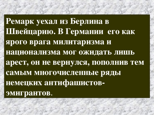 Ремарк уехал из Берлина в Швейцарию. В Германии его как ярого врага милитаризма и национализма мог ожидать лишь арест, он не вернулся, пополнив тем самым многочисленные ряды немецких антифашистов-эмигрантов .  